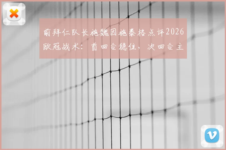 前拜仁队长施魏因施泰格点评2026欧冠战术：首回合稳住，次回合主场发力定胜负