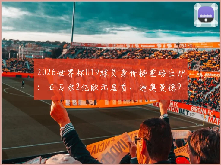 2026世界杯U19球员身价榜重磅出炉：亚马尔2亿欧元居首，迪奥曼德9000万身价几何？解读新星身价涨幅趋势