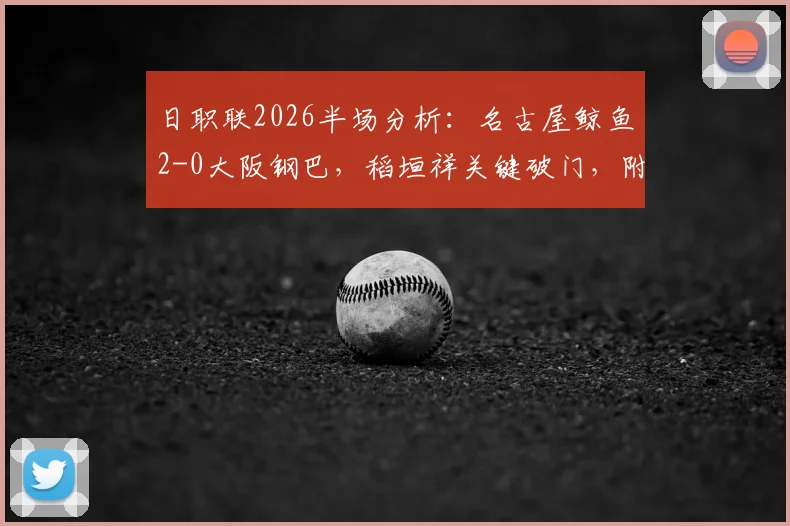 日职联2026半场分析：名古屋鲸鱼2-0大阪钢巴，稻垣祥关键破门，附最新积分榜与直播回放链接