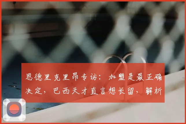 恩德里克里昂专访：加盟是最正确决定，巴西天才直言想长留，解析其2026未来计划