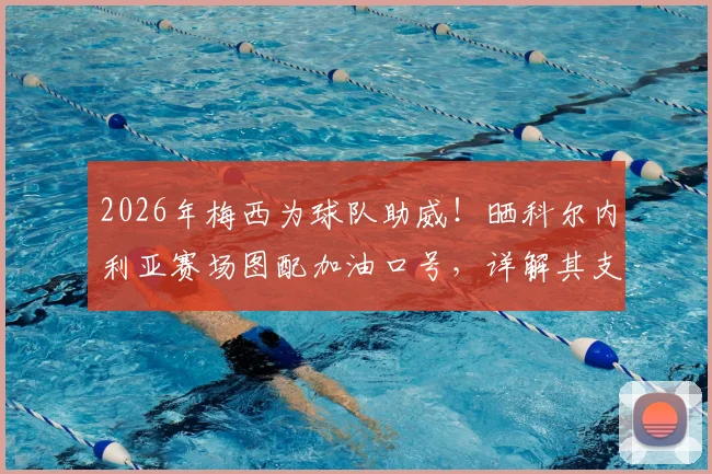 2026年梅西为球队助威!晒科尔内利亚赛场图配加油口号,详解其支持的深意与球队近况