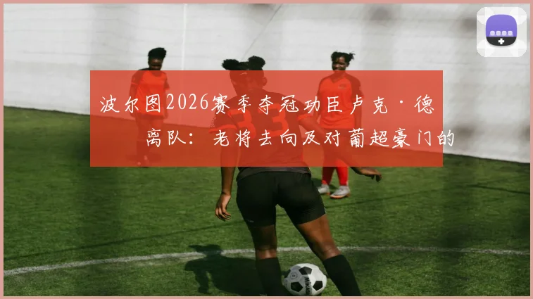 波尔图2026赛季夺冠功臣卢克·德容离队：老将去向及对葡超豪门的后续影响分析