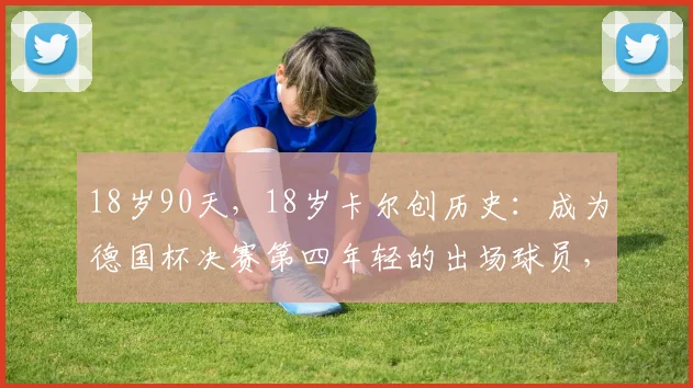 18岁90天，18岁卡尔创历史：成为德国杯决赛第四年轻的出场球员，盘点那些年少成名的天才
