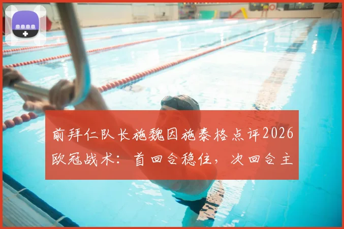 前拜仁队长施魏因施泰格点评2026欧冠战术：首回合稳住，次回合主场发力定胜负
