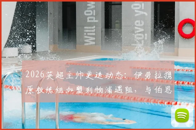 2026英超主帅更迭动态：伊劳拉携原教练组加盟利物浦遇阻，与伯恩茅斯赔偿金谈判成关键