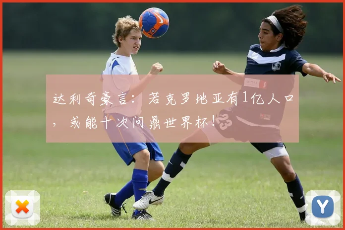 达利奇豪言：若克罗地亚有1亿人口，或能十次问鼎世界杯！