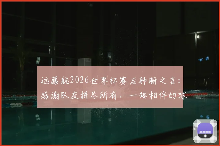 远藤航2026世界杯赛后肺腑之言：感谢队友拼尽所有，一路相伴的球迷辛苦了