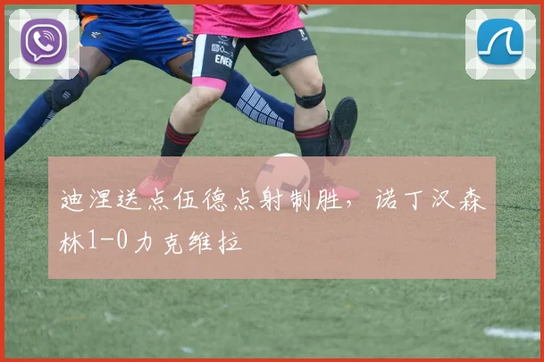 迪涅送点伍德点射制胜，诺丁汉森林1-0力克维拉