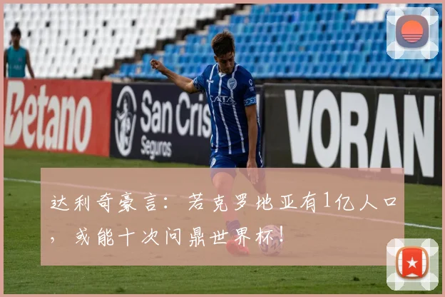 达利奇豪言：若克罗地亚有1亿人口，或能十次问鼎世界杯！