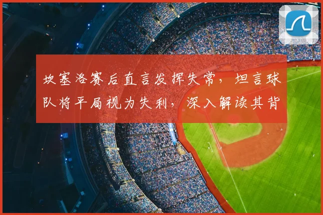 坎塞洛赛后直言发挥失常，坦言球队将平局视为失利，深入解读其背后心态与影响