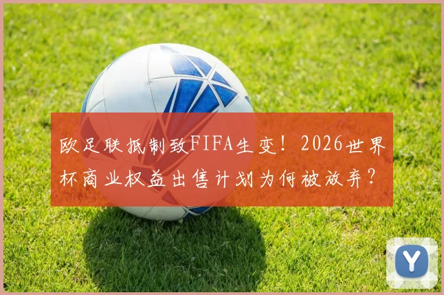 欧足联抵制致FIFA生变！2026世界杯商业权益出售计划为何被放弃？最新内幕解读