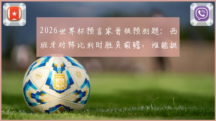 2026世界杯预言家晋级预测题：西班牙对阵比利时胜负前瞻，谁能挺进四强全解析