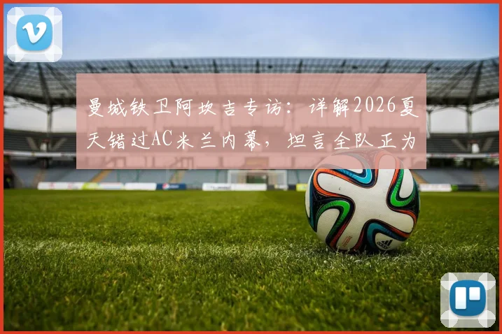 曼城铁卫阿坎吉专访:详解2026夏天错过AC米兰内幕,坦言全队正为双冠王奋力拼搏
