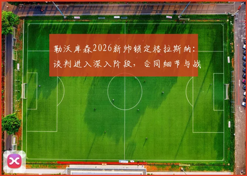 勒沃库森2026新帅锁定格拉斯纳：谈判进入深入阶段，合同细节与战术打法前瞻分析