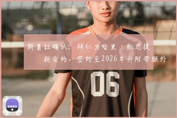 斯基拉确认：拜仁为哈里·凯恩提供新合约，签约至2026年并附带额外一年续约选项