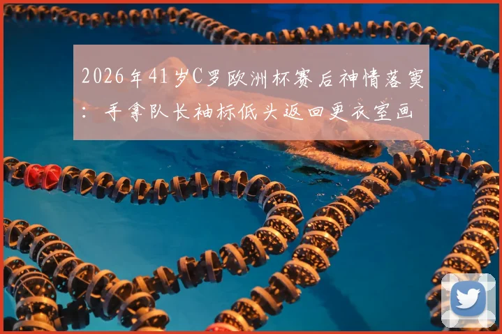 2026年41岁C罗欧洲杯赛后神情落寞：手拿队长袖标低头返回更衣室画面引热议，资深球迷解读背后真实原因