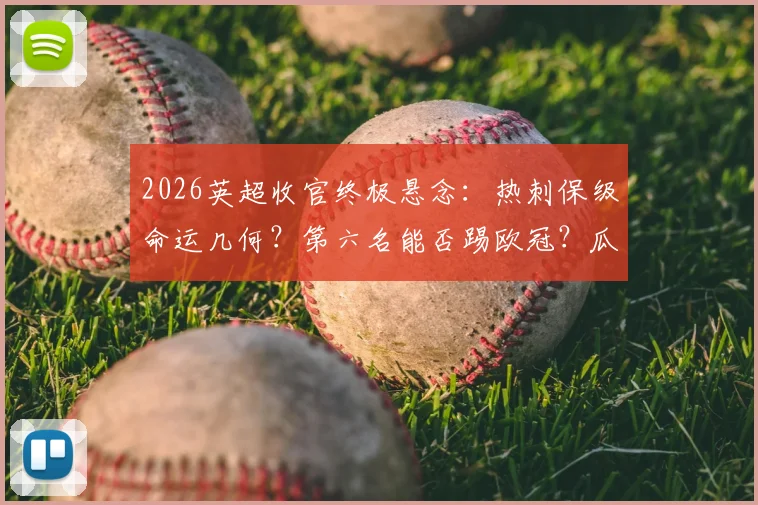 2026英超收官终极悬念：热刺保级命运几何？第六名能否踢欧冠？瓜帅渣叔告别战