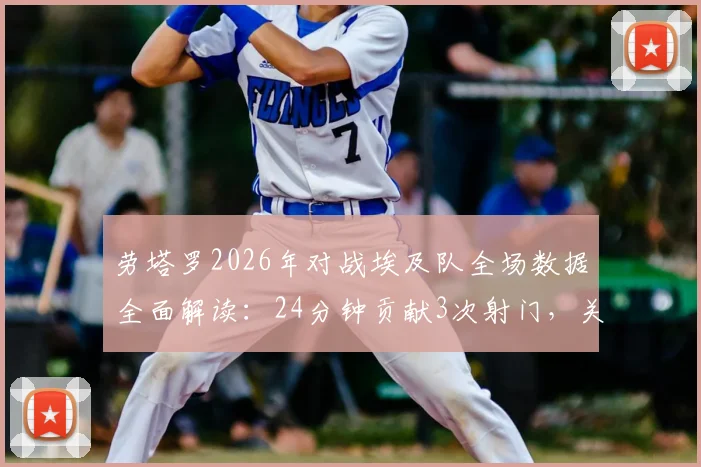 劳塔罗2026年对战埃及队全场数据全面解读：24分钟贡献3次射门，关键绝杀助攻细节回放与战术分析