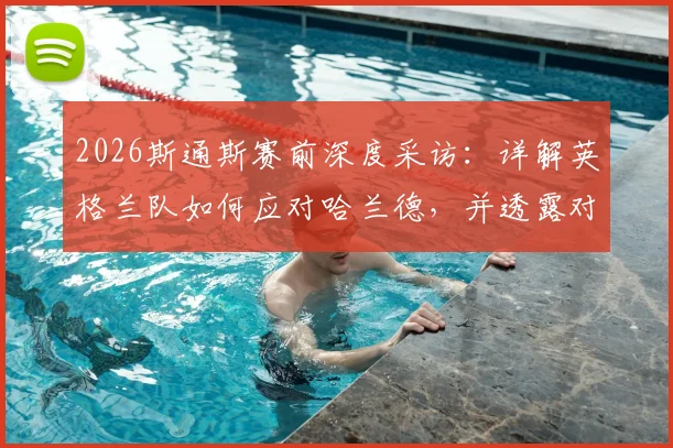 2026斯通斯赛前深度采访：详解英格兰队如何应对哈兰德，并透露对挪威战术体系的研究