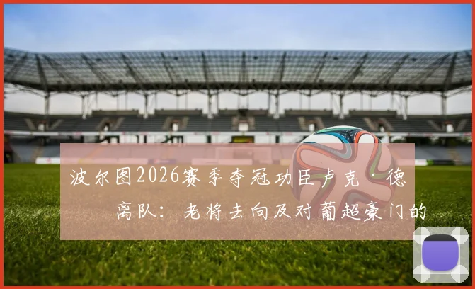 波尔图2026赛季夺冠功臣卢克·德容离队：老将去向及对葡超豪门的后续影响分析