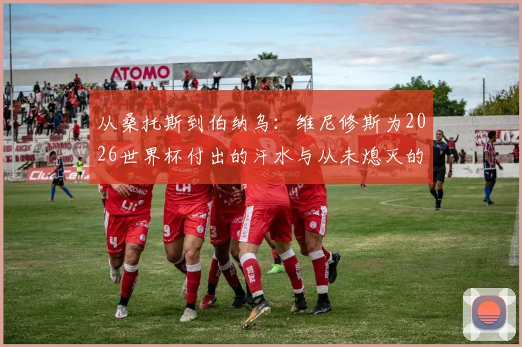 从桑托斯到伯纳乌：维尼修斯为2026世界杯付出的汗水与从未熄灭的梦想