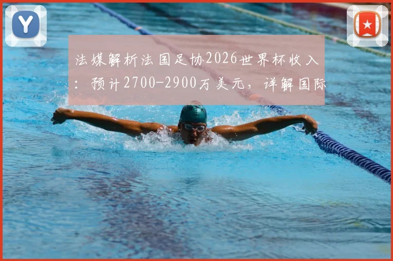 法媒解析法国足协2026世界杯收入：预计2700-2900万美元，详解国际足联奖金分配与商业营收模式