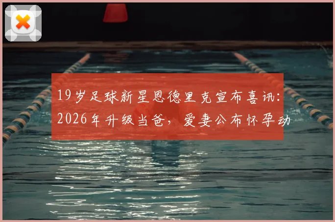 19岁足球新星恩德里克宣布喜讯：2026年升级当爸，爱妻公布怀孕动态引发热议