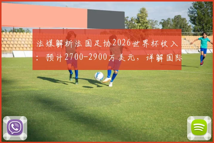 法媒解析法国足协2026世界杯收入：预计2700-2900万美元，详解国际足联奖金分配与商业营收模式