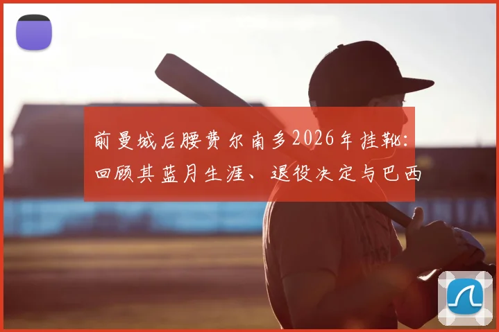 前曼城后腰费尔南多2026年挂靴：回顾其蓝月生涯、退役决定与巴西中场时代印记