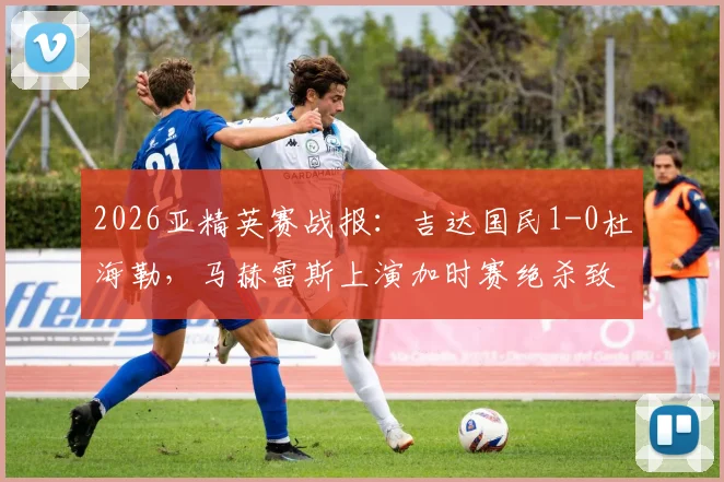 2026亚精英赛战报：吉达国民1-0杜海勒，马赫雷斯上演加时赛绝杀致胜，比赛精彩瞬间回顾