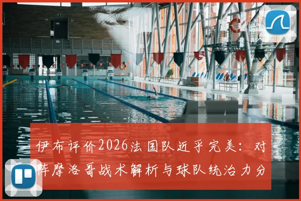 伊布评价2026法国队近乎完美：对阵摩洛哥战术解析与球队统治力分析