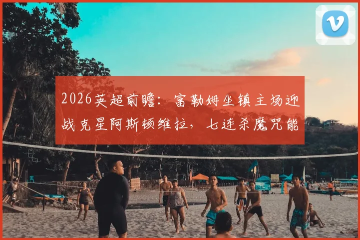2026英超前瞻：富勒姆坐镇主场迎战克星阿斯顿维拉，七连杀魔咒能否被打破？战术打法全解析