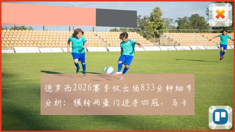 德罗西2026赛季仅出场833分钟细节分析：辗转两豪门连夺四冠，马卡报揭秘高效球员数据