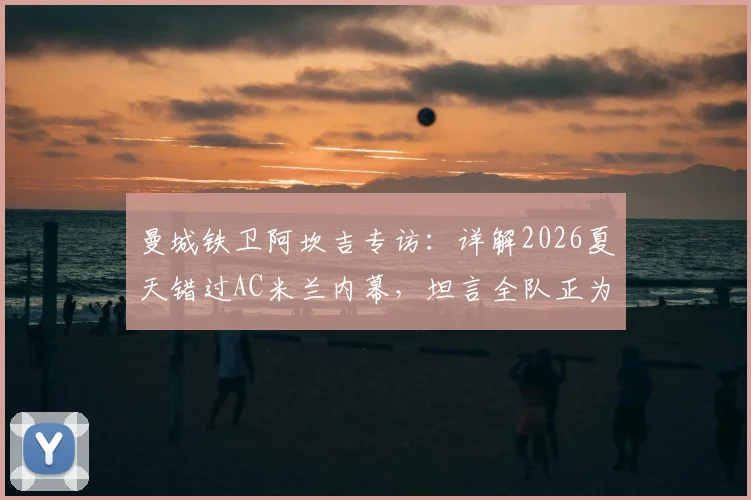 曼城铁卫阿坎吉专访：详解2026夏天错过AC米兰内幕，坦言全队正为双冠王奋力拼搏