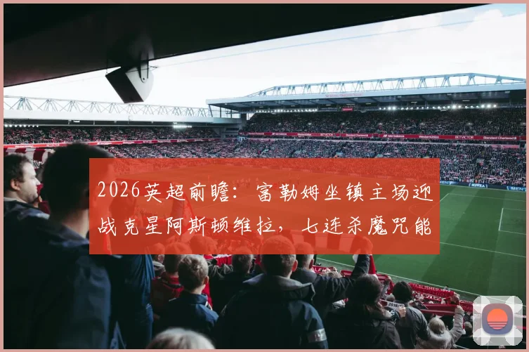 2026英超前瞻：富勒姆坐镇主场迎战克星阿斯顿维拉，七连杀魔咒能否被打破？战术打法全解析