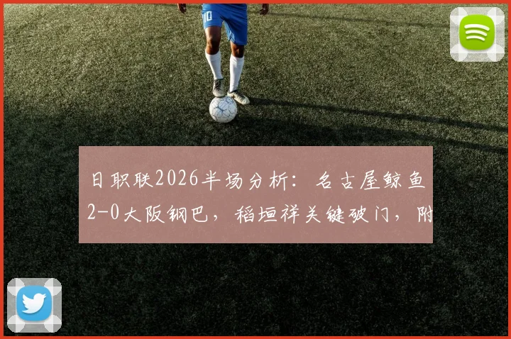 日职联2026半场分析：名古屋鲸鱼2-0大阪钢巴，稻垣祥关键破门，附最新积分榜与直播回放链接