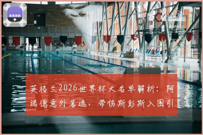 英格兰2026世界杯大名单解析：阿诺德意外落选，带伤斯彭斯入围引发右后卫之争
