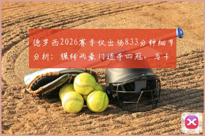 德罗西2026赛季仅出场833分钟细节分析：辗转两豪门连夺四冠，马卡报揭秘高效球员数据