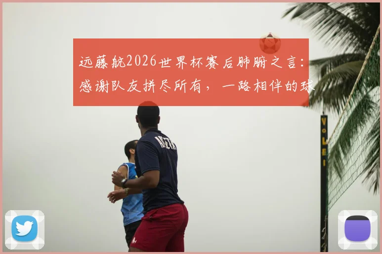 远藤航2026世界杯赛后肺腑之言:感谢队友拼尽所有,一路相伴的球迷辛苦了