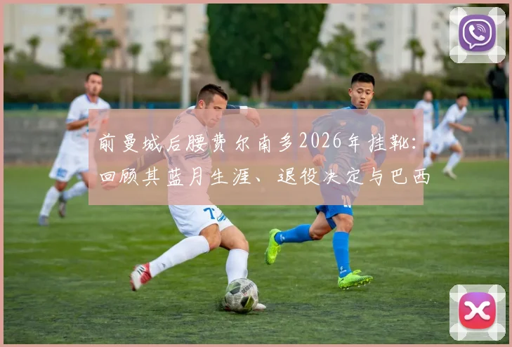 前曼城后腰费尔南多2026年挂靴：回顾其蓝月生涯、退役决定与巴西中场时代印记