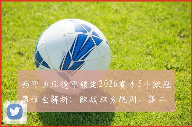 西甲力压德甲锁定2026赛季5个欧冠席位全解析：欧战积分规则、第二联赛之争尘埃落定详解
