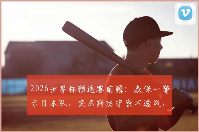 2026世界杯预选赛前瞻：森保一警示日本队，突尼斯防守密不透风，平荷兰≠能赢突尼斯
