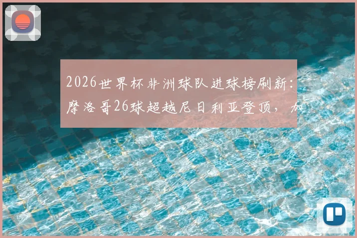 2026世界杯非洲球队进球榜刷新：摩洛哥26球超越尼日利亚登顶，加纳喀麦隆数据解析