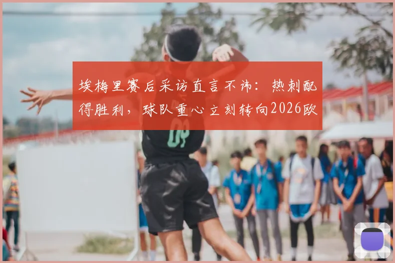 埃梅里赛后采访直言不讳：热刺配得胜利，球队重心立刻转向2026欧联杯半决赛备战