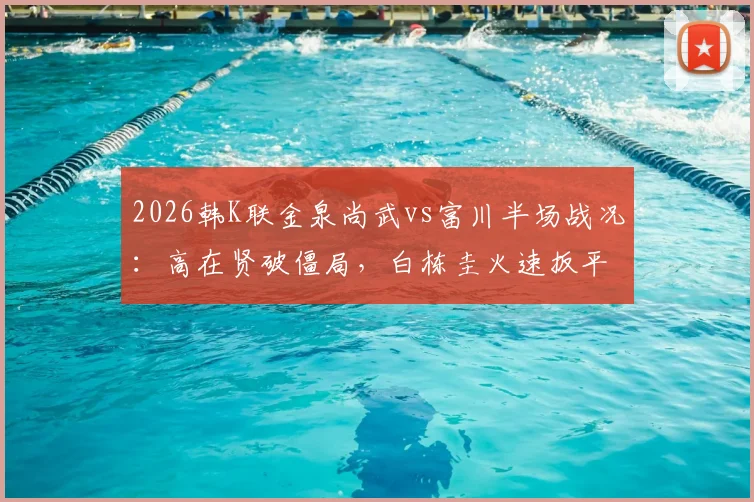 2026韩K联金泉尚武vs富川半场战况：高在贤破僵局，白栋圭火速扳平，1-1比分悬念留待下半场