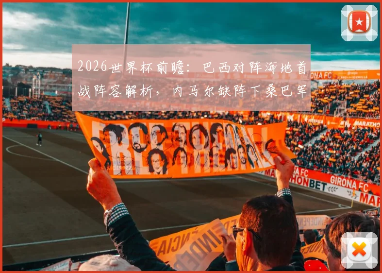 2026世界杯前瞻：巴西对阵海地首战阵容解析，内马尔缺阵下桑巴军团如何调整战术抢开局
