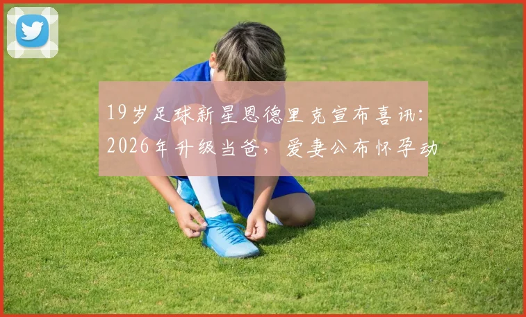 19岁足球新星恩德里克宣布喜讯：2026年升级当爸，爱妻公布怀孕动态引发热议