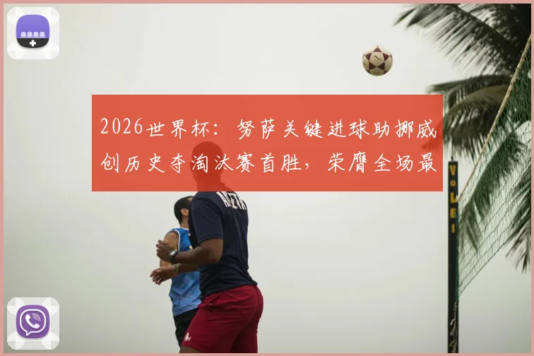 2026世界杯：努萨关键进球助挪威创历史夺淘汰赛首胜，荣膺全场最佳球员背后故事