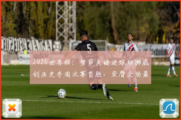 2026世界杯：努萨关键进球助挪威创历史夺淘汰赛首胜，荣膺全场最佳球员背后故事