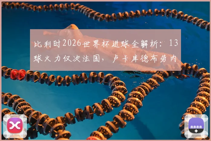 比利时2026世界杯进球全解析：13球火力仅次法国，卢卡库德布劳内等球星贡献分布一览